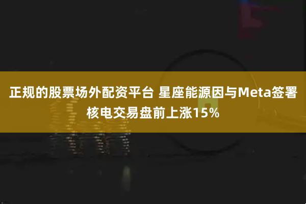 正规的股票场外配资平台 星座能源因与Meta签署核电交易盘前上涨15%