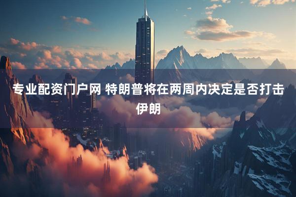 专业配资门户网 特朗普将在两周内决定是否打击伊朗