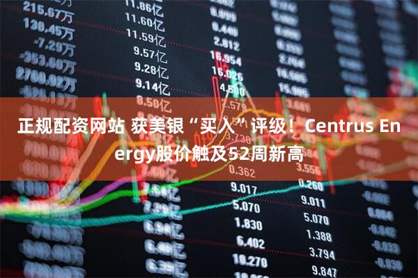 正规配资网站 获美银“买入”评级！Centrus Energy股价触及52周新高