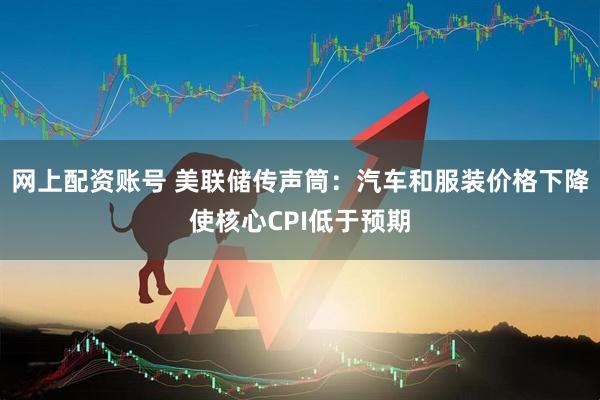网上配资账号 美联储传声筒：汽车和服装价格下降使核心CPI低于预期