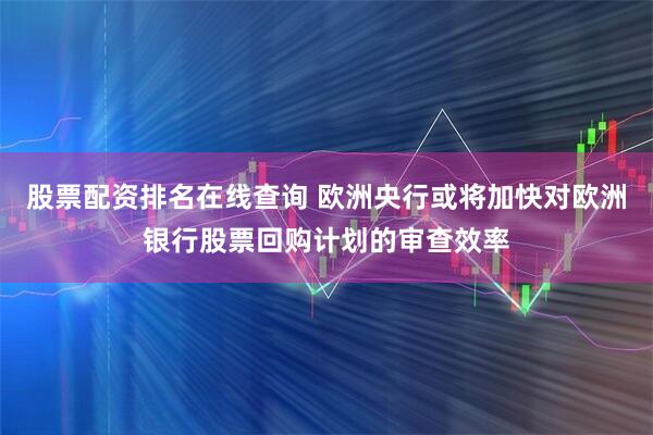 股票配资排名在线查询 欧洲央行或将加快对欧洲银行股票回购计划的审查效率