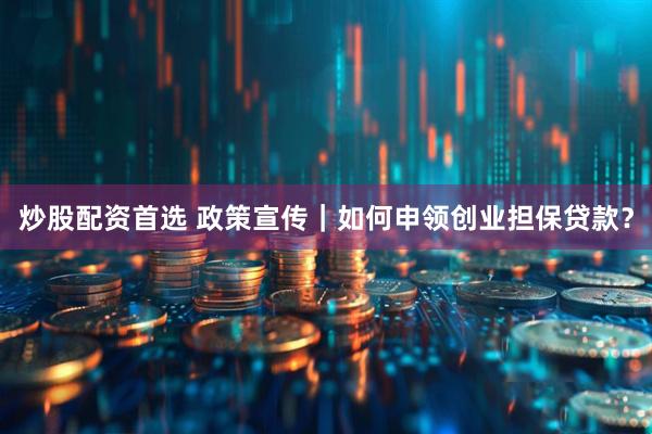 炒股配资首选 政策宣传｜如何申领创业担保贷款？