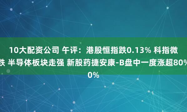 10大配资公司 午评：港股恒指跌0.13% 科指微跌 半导体板块走强 新股药捷安康-B盘中一度涨超80%