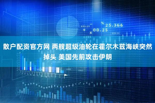 散户配资官方网 两艘超级油轮在霍尔木兹海峡突然掉头 美国先前攻击伊朗