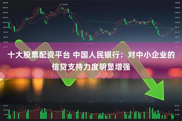 十大股票配资平台 中国人民银行：对中小企业的信贷支持力度明显增强