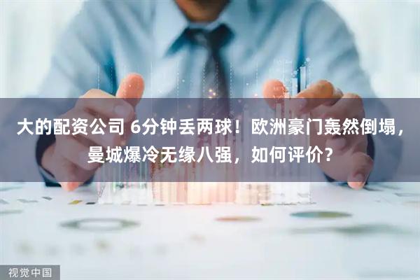 大的配资公司 6分钟丢两球！欧洲豪门轰然倒塌，曼城爆冷无缘八强，如何评价？
