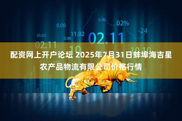 配资网上开户论坛 2025年7月31日蚌埠海吉星农产品物流有限公司价格行情