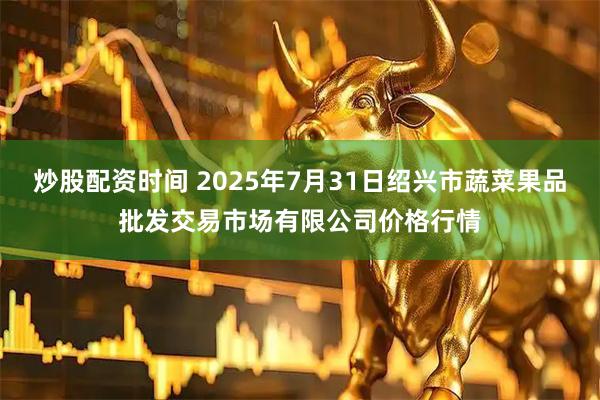 炒股配资时间 2025年7月31日绍兴市蔬菜果品批发交易市场有限公司价格行情