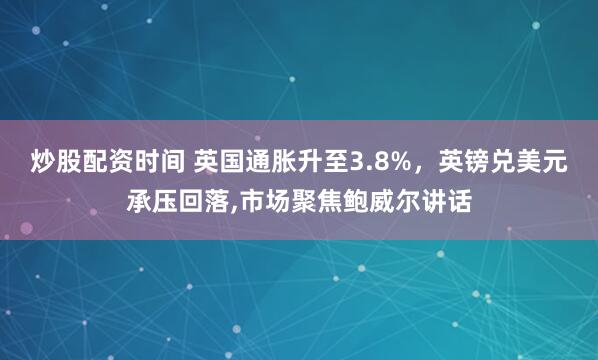 炒股配资时间 英国通胀升至3.8%，英镑兑美元承压回落,市场聚焦鲍威尔讲话