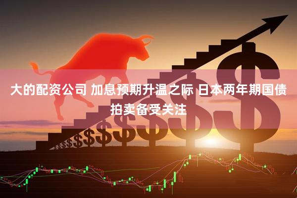 大的配资公司 加息预期升温之际 日本两年期国债拍卖备受关注