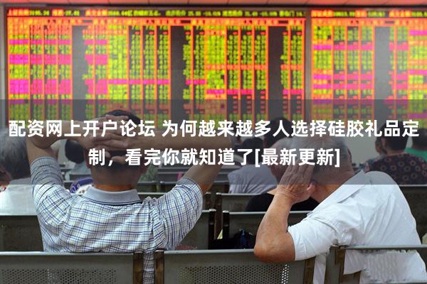 配资网上开户论坛 为何越来越多人选择硅胶礼品定制，看完你就知道了[最新更新]