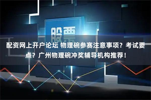 配资网上开户论坛 物理碗参赛注意事项？考试要点？广州物理碗冲奖辅导机构推荐！