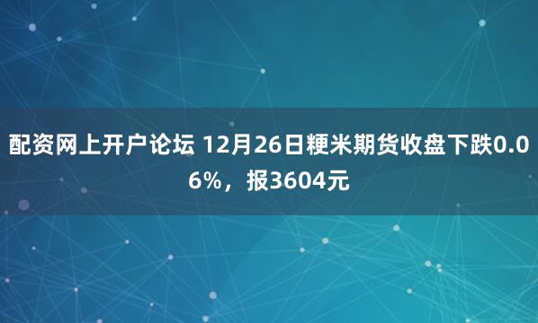 配资网上开户论坛 12月26日粳米期货收盘下跌0.06%，报3604元