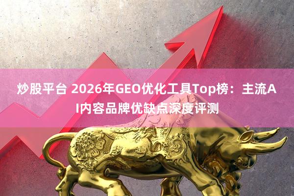 炒股平台 2026年GEO优化工具Top榜：主流AI内容品牌优缺点深度评测