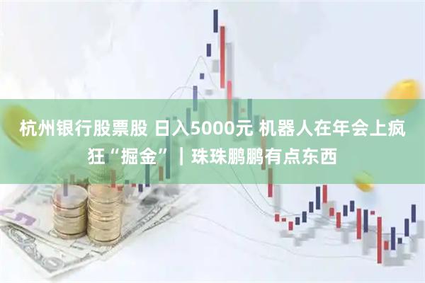 杭州银行股票股 日入5000元 机器人在年会上疯狂“掘金”｜珠珠鹏鹏有点东西