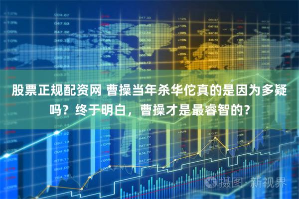 股票正规配资网 曹操当年杀华佗真的是因为多疑吗？终于明白，曹操才是最睿智的？