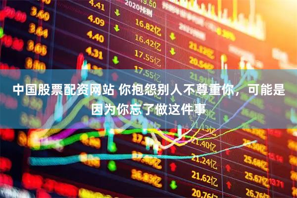 中国股票配资网站 你抱怨别人不尊重你，可能是因为你忘了做这件事