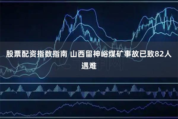 股票配资指数指南 山西留神峪煤矿事故已致82人遇难