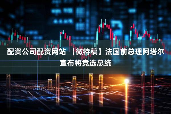 配资公司配资网站 【微特稿】法国前总理阿塔尔宣布将竞选总统