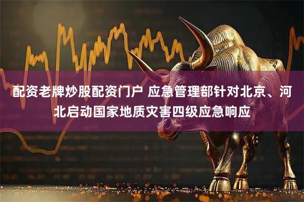 配资老牌炒股配资门户 应急管理部针对北京、河北启动国家地质灾害四级应急响应