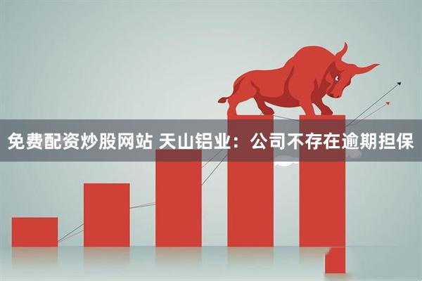 免费配资炒股网站 天山铝业：公司不存在逾期担保