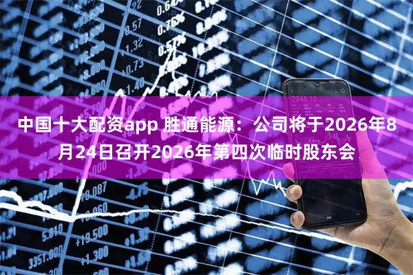 中国十大配资app 胜通能源：公司将于2026年8月24日召开2026年第四次临时股东会