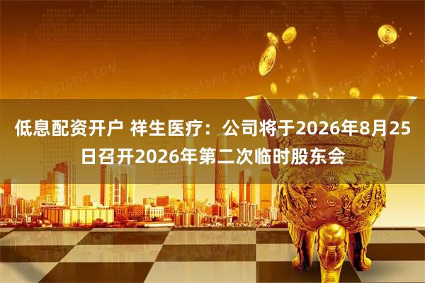 低息配资开户 祥生医疗：公司将于2026年8月25日召开2026年第二次临时股东会