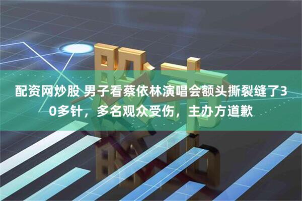 配资网炒股 男子看蔡依林演唱会额头撕裂缝了30多针，多名观众受伤，主办方道歉