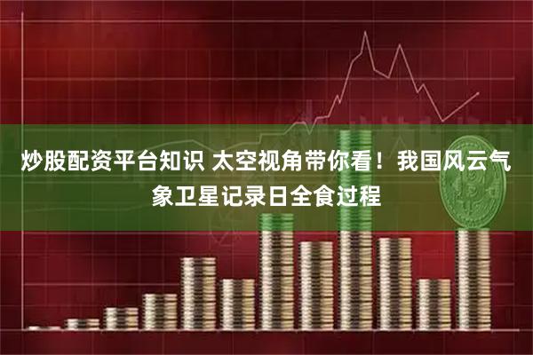 炒股配资平台知识 太空视角带你看！我国风云气象卫星记录日全食过程