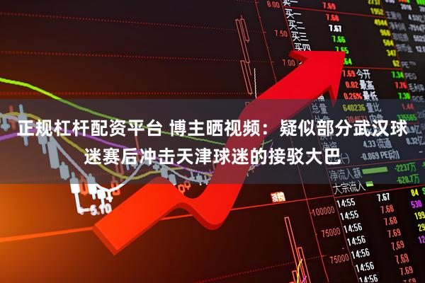 正规杠杆配资平台 博主晒视频：疑似部分武汉球迷赛后冲击天津球迷的接驳大巴