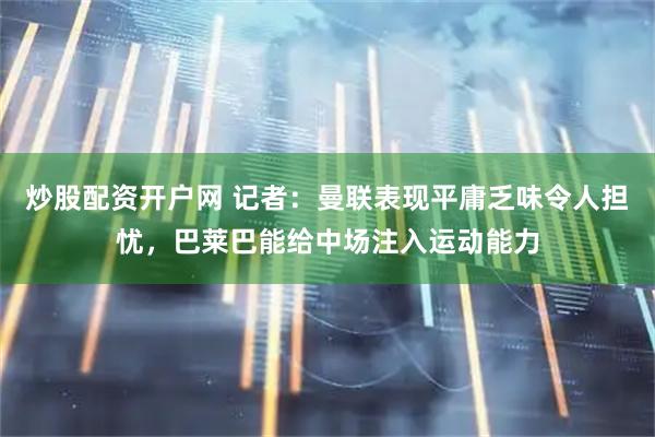 炒股配资开户网 记者：曼联表现平庸乏味令人担忧，巴莱巴能给中场注入运动能力