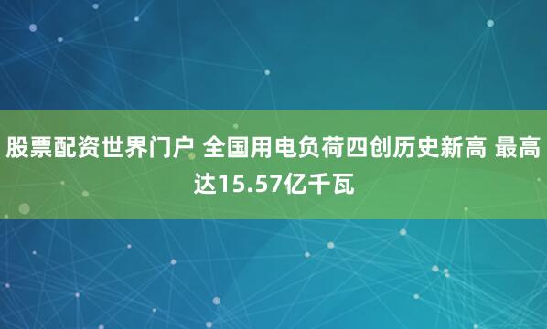 股票配资世界门户 全国用电负荷四创历史新高 最高达15.57亿千瓦